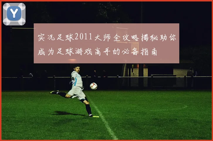 实况足球2011大师全攻略揭秘助你成为足球游戏高手的必备指南