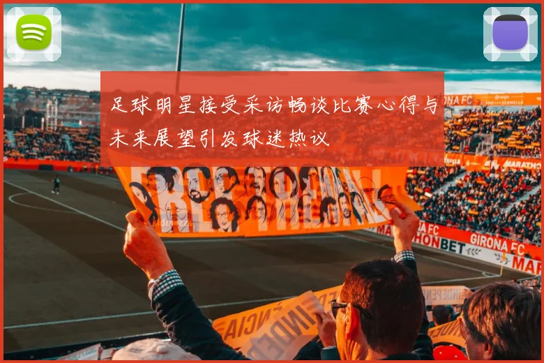 足球明星接受采访畅谈比赛心得与未来展望引发球迷热议