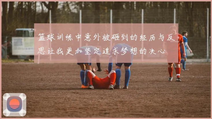篮球训练中意外被砸到的经历与反思让我更加坚定追求梦想的决心