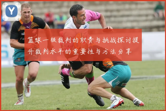 篮球一级裁判的职责与挑战探讨提升裁判水平的重要性与方法分享