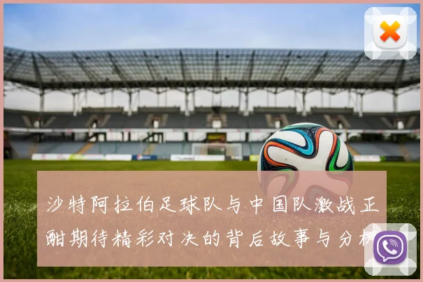 沙特阿拉伯足球队与中国队激战正酣期待精彩对决的背后故事与分析
