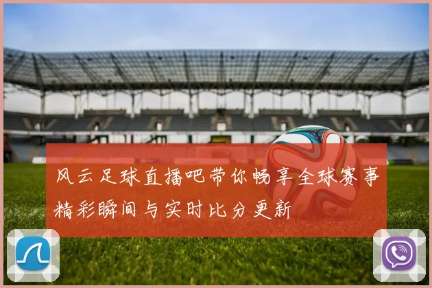 风云足球直播吧带你畅享全球赛事精彩瞬间与实时比分更新