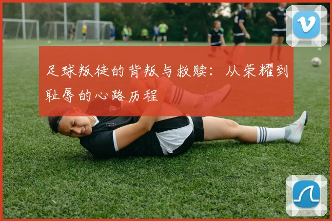 足球叛徒的背叛与救赎：从荣耀到耻辱的心路历程