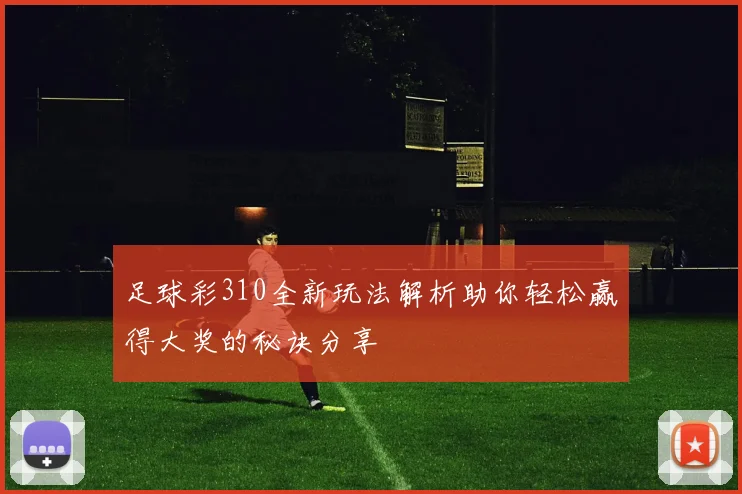 足球彩310全新玩法解析助你轻松赢得大奖的秘诀分享