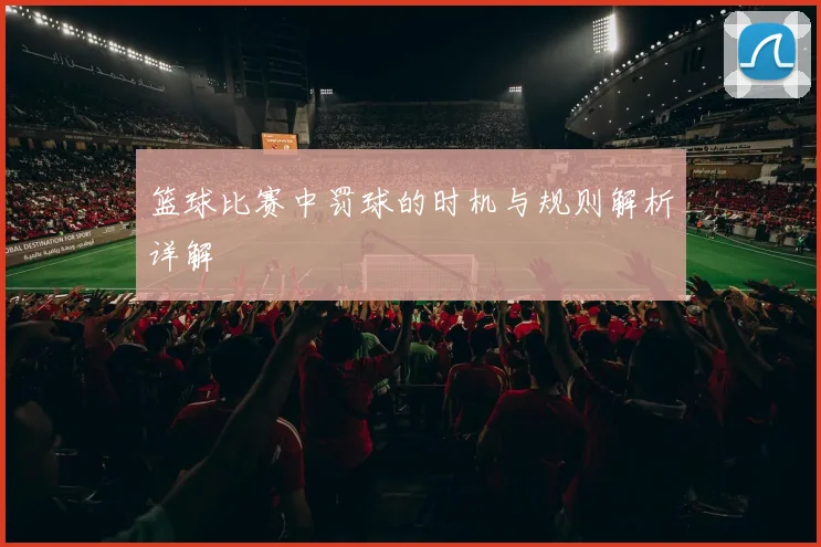 篮球比赛中罚球的时机与规则解析详解