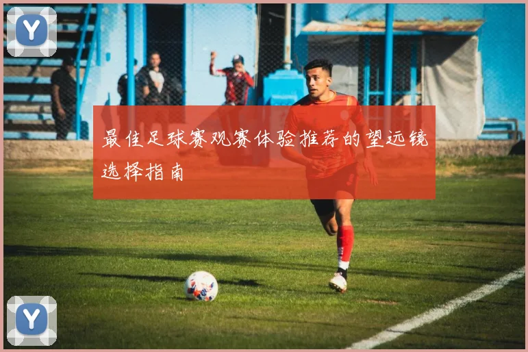 最佳足球赛观赛体验推荐的望远镜选择指南