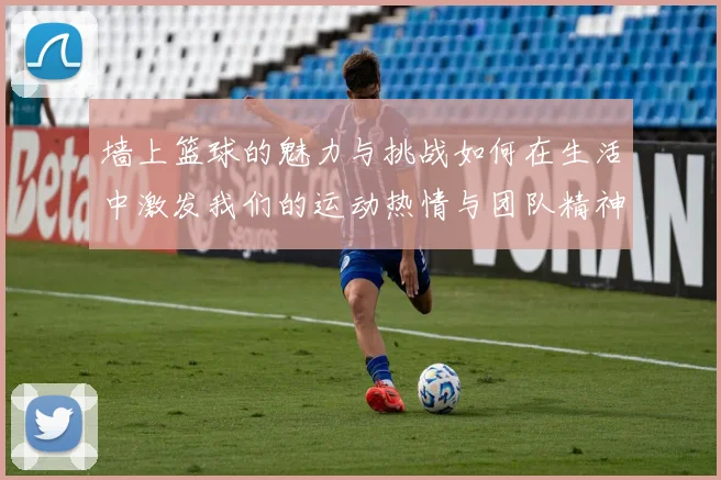 墙上篮球的魅力与挑战如何在生活中激发我们的运动热情与团队精神