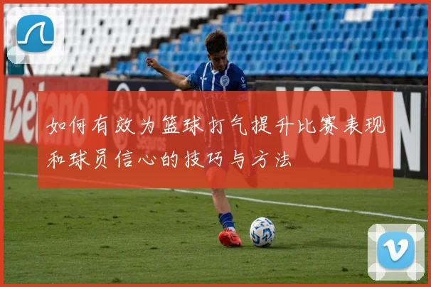 如何有效为篮球打气提升比赛表现和球员信心的技巧与方法