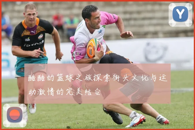 酷酷的篮球之旅探索街头文化与运动激情的完美结合