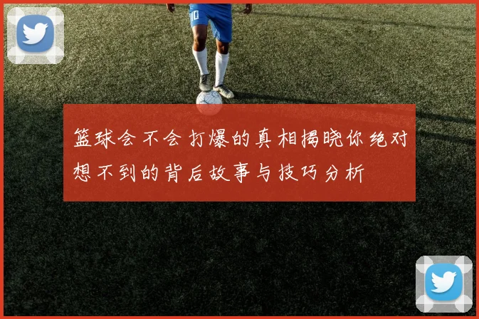 篮球会不会打爆的真相揭晓你绝对想不到的背后故事与技巧分析