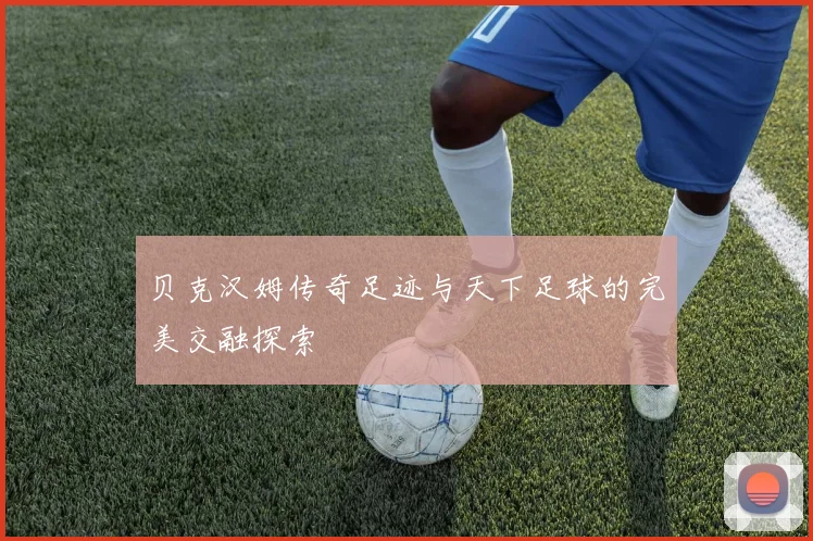 贝克汉姆传奇足迹与天下足球的完美交融探索