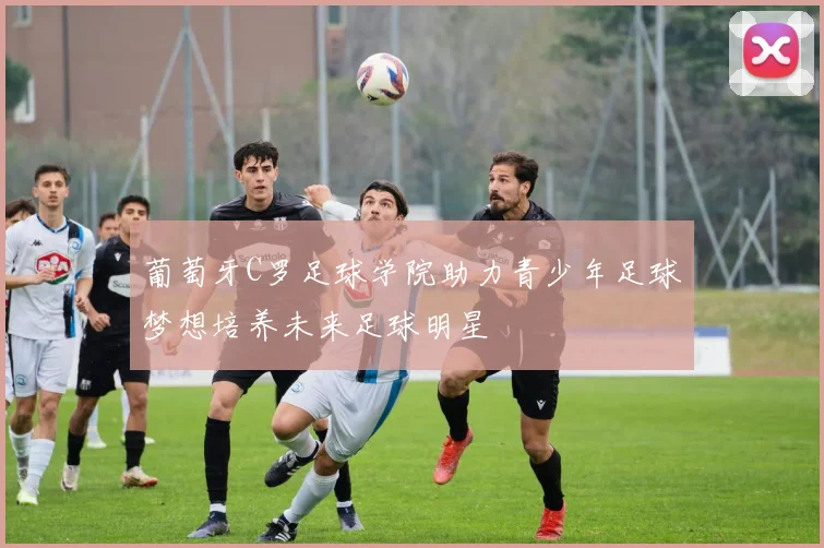葡萄牙C罗足球学院助力青少年足球梦想培养未来足球明星