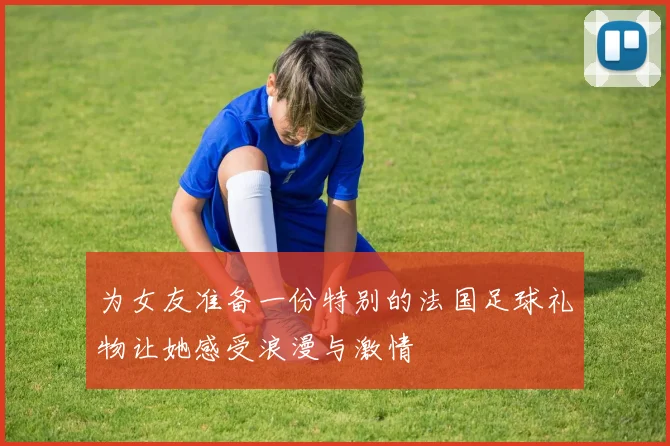 为女友准备一份特别的法国足球礼物让她感受浪漫与激情