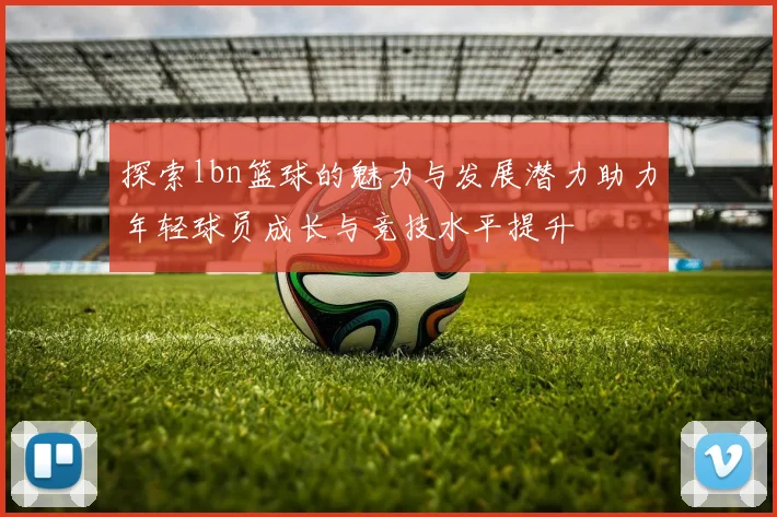 探索lbn篮球的魅力与发展潜力助力年轻球员成长与竞技水平提升