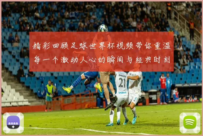 精彩回顾足球世界杯视频带你重温每一个激动人心的瞬间与经典时刻