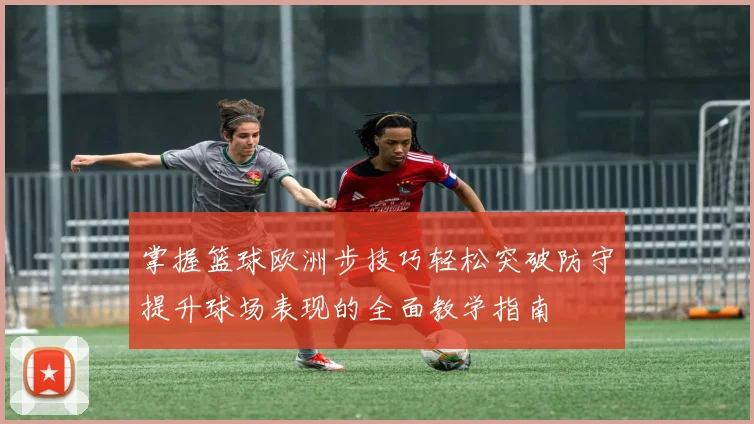 掌握篮球欧洲步技巧轻松突破防守提升球场表现的全面教学指南
