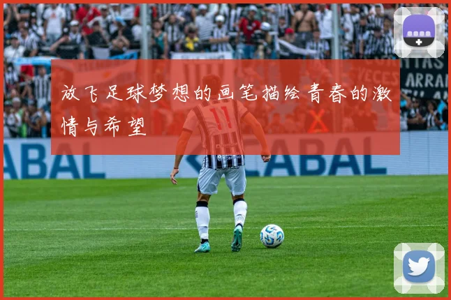 放飞足球梦想的画笔描绘青春的激情与希望